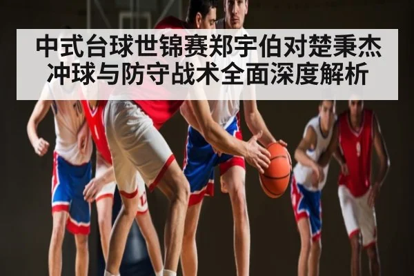 中式台球世锦赛郑宇伯对楚秉杰冲球与防守战术全面深度解析