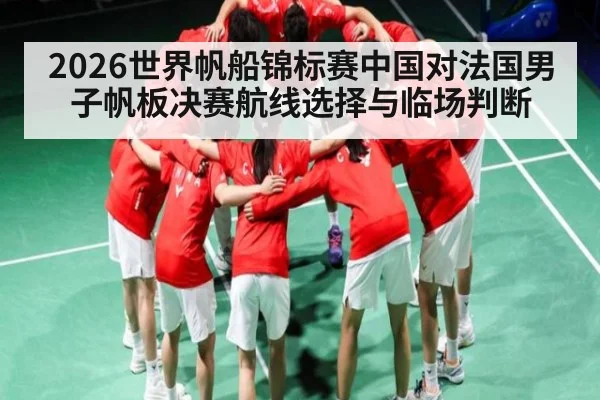 2026世界帆船锦标赛中国对法国男子帆板决赛航线选择与临场判断