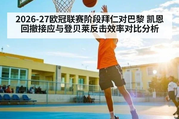 2026-27欧冠联赛阶段拜仁对巴黎 凯恩回撤接应与登贝莱反击效率对比分析