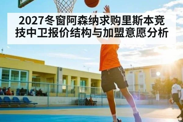 2027冬窗阿森纳求购里斯本竞技中卫报价结构与加盟意愿分析